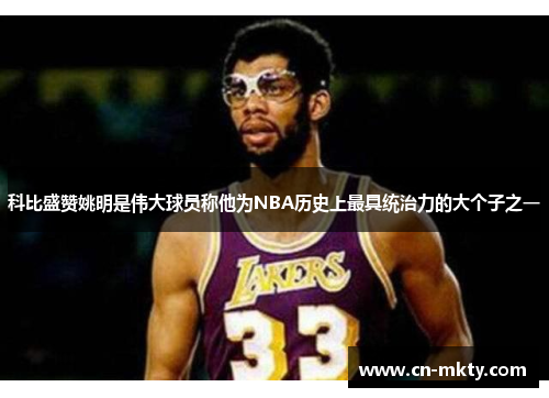 科比盛赞姚明是伟大球员称他为NBA历史上最具统治力的大个子之一