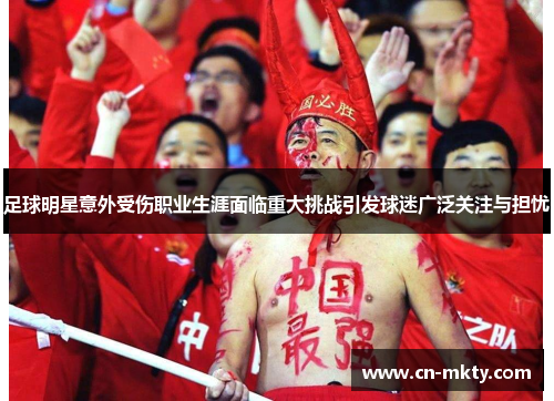 足球明星意外受伤职业生涯面临重大挑战引发球迷广泛关注与担忧