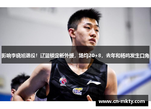 影响李晓旭退役！辽篮锁定新外援，场均20+8，去年和杨鸣发生口角