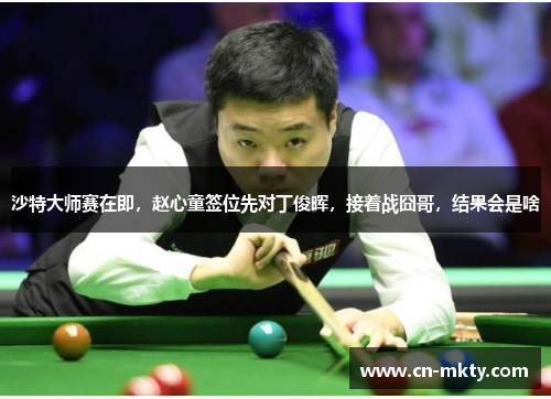沙特大师赛在即，赵心童签位先对丁俊晖，接着战囧哥，结果会是啥