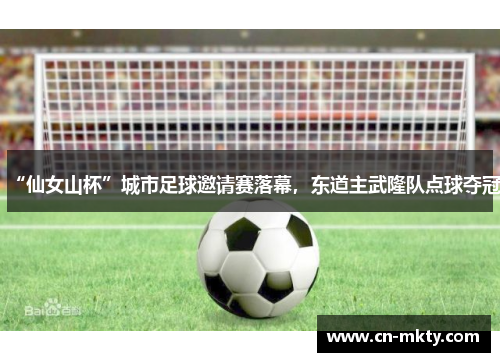 “仙女山杯”城市足球邀请赛落幕，东道主武隆队点球夺冠