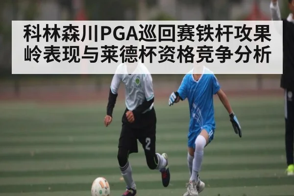 科林森川PGA巡回赛铁杆攻果岭表现与莱德杯资格竞争分析 | Kaiyun Esports