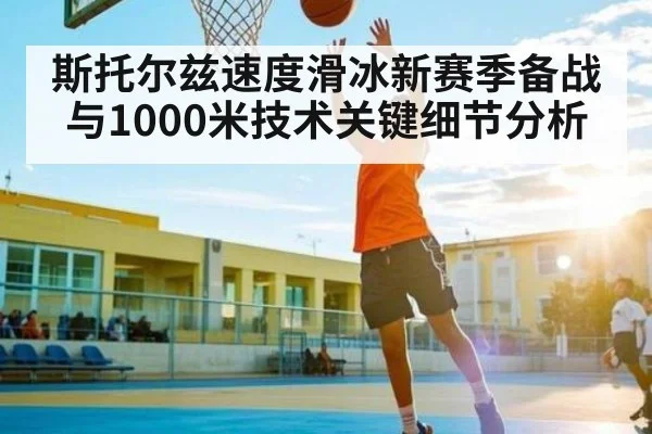 斯托尔兹速度滑冰新赛季备战与1000米技术关键细节分析（Kaiyun Esports）