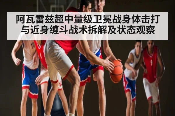阿瓦雷兹超中量级卫冕战身体击打与近身缠斗战术拆解及状态观察（Kaiyun Esports）