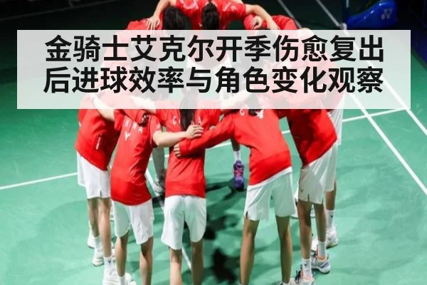 金骑士艾克尔开季伤愈复出后进球效率与角色变化观察（Kaiyun Esports）